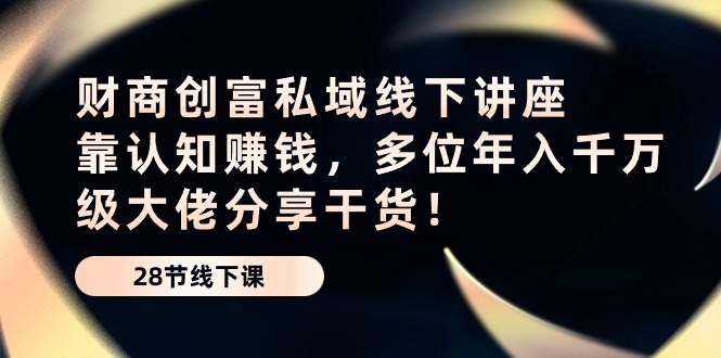 财商·创富私域线下讲座：靠认知赚钱，多位年入千万级大佬分享干货！插图