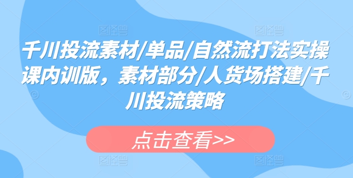 千川投流素材/单品/自然流打法实操课内训版，素材部分/人货场搭建/千川投流策略