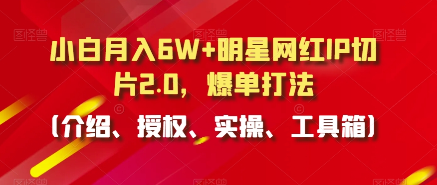 小白月入6W+明星网红IP切片2.0，爆单打法（介绍、授权、实操、工具箱）【揭秘】