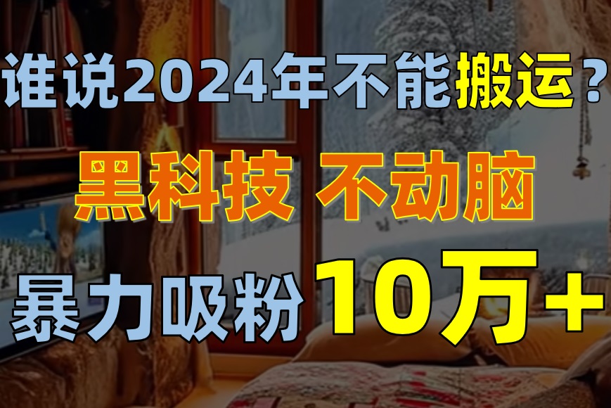 （10634期）谁说2024年不能搬运？只动手不动脑，自媒体平台单月暴力涨粉10000+插图