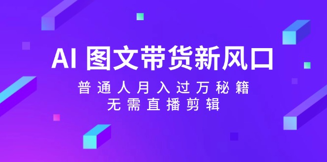 （12348期）AI 图文带货新风口：普通人月入过万秘籍，无需直播剪辑插图