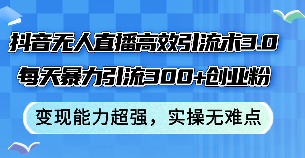 （12343期）抖音无人直播高效引流术3.0，每天暴力引流300+创业粉，变现能力超强，…插图