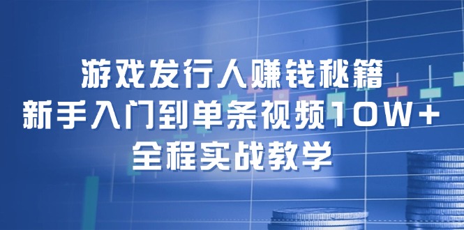 （12336期）游戏发行人赚钱秘籍：新手入门到单条视频10W+，全程实战教学插图