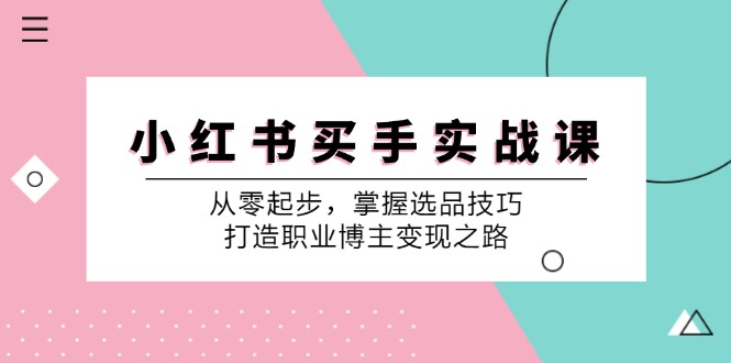 （12508期）小 红 书 买手实战课：从零起步，掌握选品技巧，打造职业博主变现之路插图