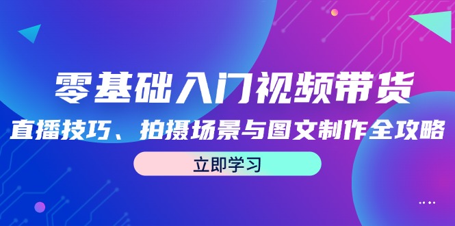 （12718期）零基础入门视频带货：直播技巧、拍摄场景与图文制作全攻略插图