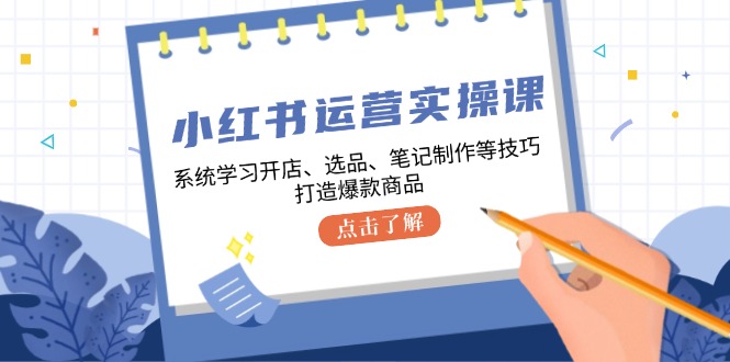 （12884期）小红书运营实操课，系统学习开店、选品、笔记制作等技巧，打造爆款商品插图