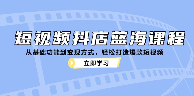 （12960期）短视频抖店蓝海课程：从基础功能到变现方式，轻松打造爆款短视频插图