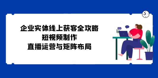 （12966期）企业实体线上获客全攻略：短视频制作、直播运营与矩阵布局插图