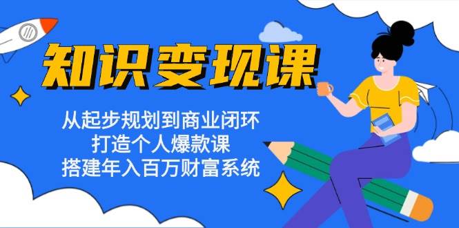 （13185期）知识变现课：从起步规划到商业闭环 打造个人爆款课 搭建年入百万财富系统插图